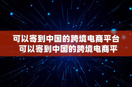 可以寄到中国的跨境电商平台  可以寄到中国的跨境电商平台有哪些