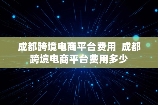 成都跨境电商平台费用  成都跨境电商平台费用多少