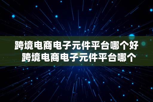 跨境电商电子元件平台哪个好  跨境电商电子元件平台哪个好用