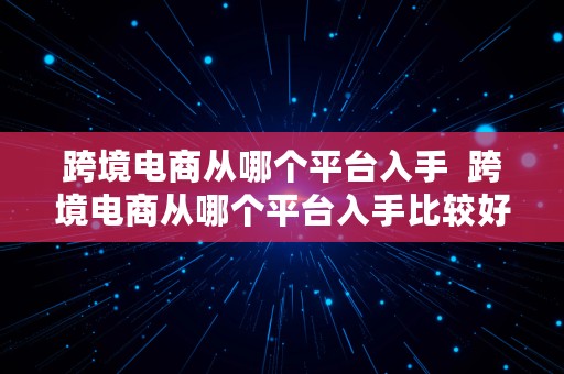 跨境电商从哪个平台入手  跨境电商从哪个平台入手比较好