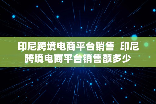 印尼跨境电商平台销售  印尼跨境电商平台销售额多少