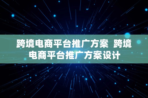 跨境电商平台推广方案  跨境电商平台推广方案设计