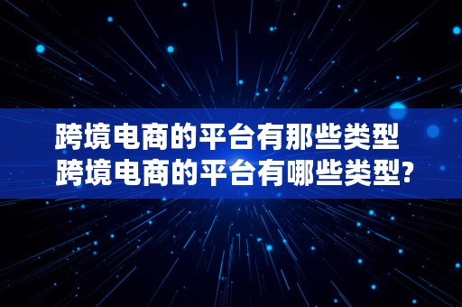 跨境电商的平台有那些类型  跨境电商的平台有哪些类型?如何组建跨境电商的公司?