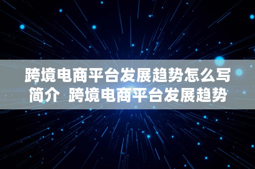 跨境电商平台发展趋势怎么写简介  跨境电商平台发展趋势怎么写简介范文