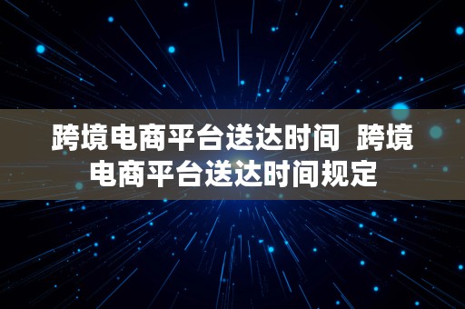 跨境电商平台送达时间  跨境电商平台送达时间规定