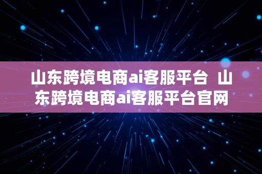 山东跨境电商ai客服平台  山东跨境电商ai客服平台官网