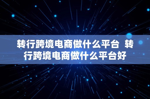 转行跨境电商做什么平台  转行跨境电商做什么平台好