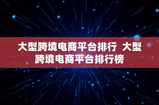 大型跨境电商平台排行  大型跨境电商平台排行榜