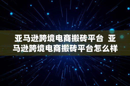 亚马逊跨境电商搬砖平台  亚马逊跨境电商搬砖平台怎么样