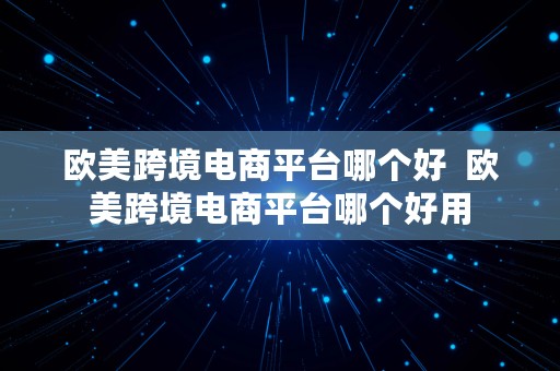 欧美跨境电商平台哪个好  欧美跨境电商平台哪个好用