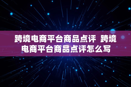 跨境电商平台商品点评  跨境电商平台商品点评怎么写