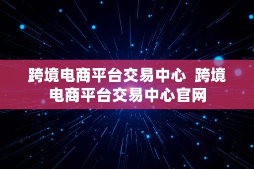 跨境电商平台交易中心  跨境电商平台交易中心官网