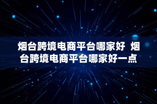 烟台跨境电商平台哪家好  烟台跨境电商平台哪家好一点