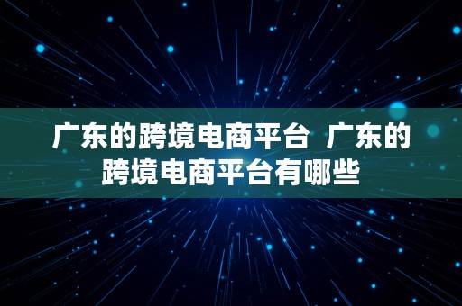 广东的跨境电商平台  广东的跨境电商平台有哪些