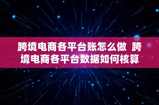 跨境电商各平台账怎么做  跨境电商各平台数据如何核算