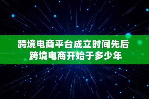 跨境电商平台成立时间先后  跨境电商开始于多少年