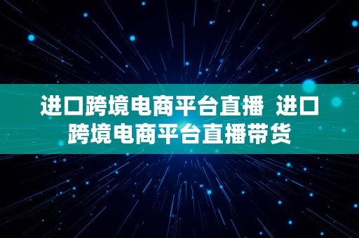 进口跨境电商平台直播  进口跨境电商平台直播带货