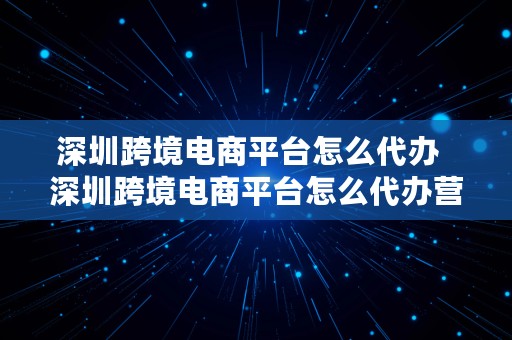 深圳跨境电商平台怎么代办  深圳跨境电商平台怎么代办营业执照