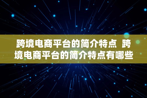 跨境电商平台的简介特点  跨境电商平台的简介特点有哪些