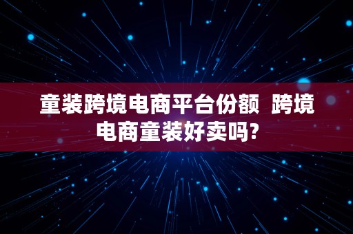 童装跨境电商平台份额  跨境电商童装好卖吗?