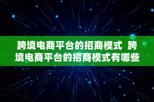 跨境电商平台的招商模式  跨境电商平台的招商模式有哪些