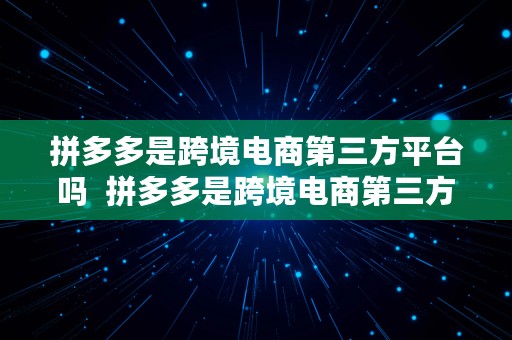 拼多多是跨境电商第三方平台吗  拼多多是跨境电商第三方平台吗安全吗