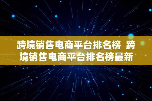 跨境销售电商平台排名榜  跨境销售电商平台排名榜最新