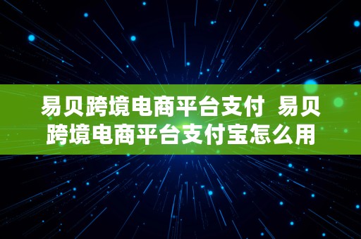 易贝跨境电商平台支付  易贝跨境电商平台支付宝怎么用