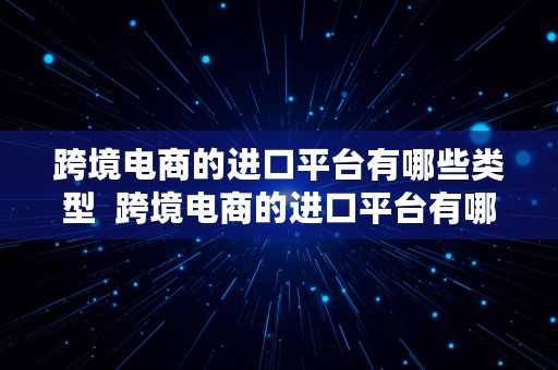 跨境电商的进口平台有哪些类型  跨境电商的进口平台有哪些类型的