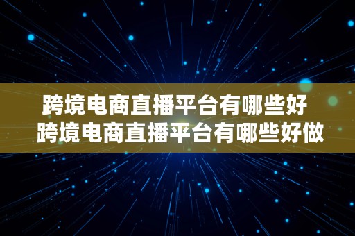 跨境电商直播平台有哪些好  跨境电商直播平台有哪些好做