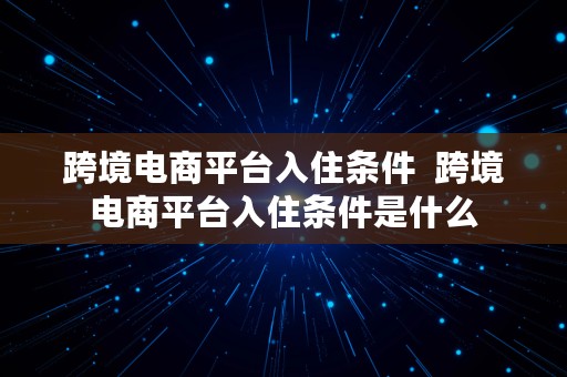 跨境电商平台入住条件  跨境电商平台入住条件是什么