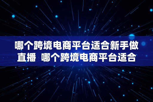 哪个跨境电商平台适合新手做直播  哪个跨境电商平台适合新手做直播带货