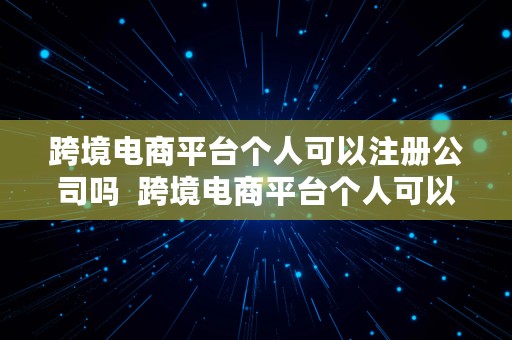 跨境电商平台个人可以注册公司吗  跨境电商平台个人可以注册公司吗安全吗