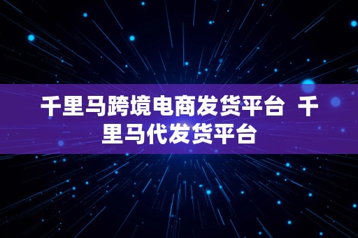 千里马跨境电商发货平台  千里马代发货平台