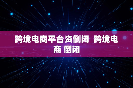 跨境电商平台资倒闭  跨境电商 倒闭