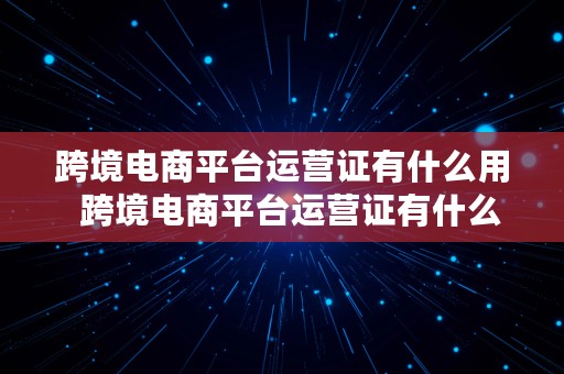 跨境电商平台运营证有什么用  跨境电商平台运营证有什么用处