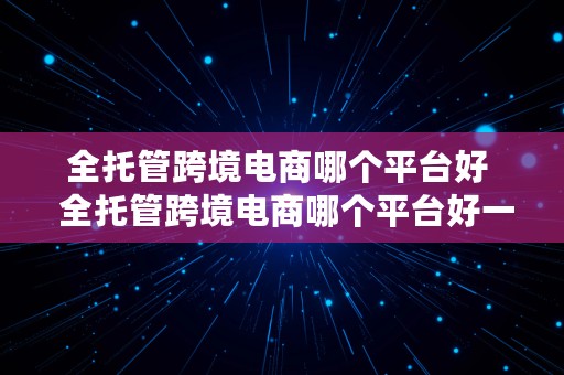 全托管跨境电商哪个平台好  全托管跨境电商哪个平台好一点