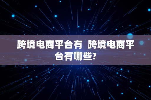 跨境电商平台有  跨境电商平台有哪些?