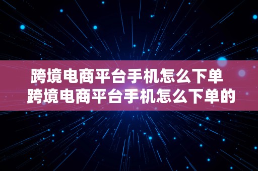 跨境电商平台手机怎么下单  跨境电商平台手机怎么下单的