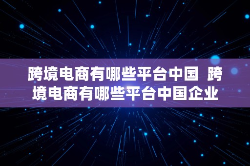 跨境电商有哪些平台中国  跨境电商有哪些平台中国企业