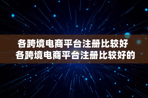 各跨境电商平台注册比较好  各跨境电商平台注册比较好的公司