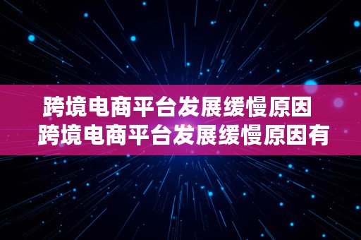 跨境电商平台发展缓慢原因  跨境电商平台发展缓慢原因有哪些