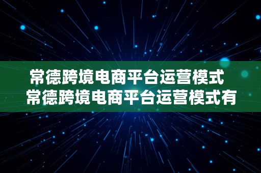 常德跨境电商平台运营模式  常德跨境电商平台运营模式有哪些