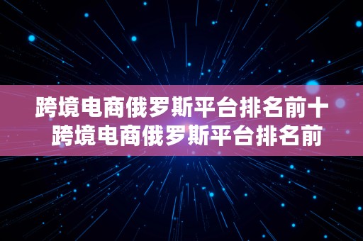 跨境电商俄罗斯平台排名前十  跨境电商俄罗斯平台排名前十有哪些