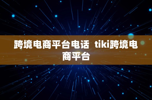 跨境电商平台电话  tiki跨境电商平台