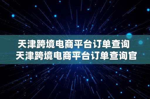 天津跨境电商平台订单查询  天津跨境电商平台订单查询官网