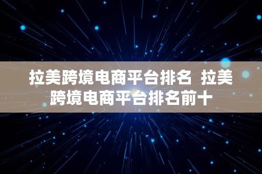 拉美跨境电商平台排名  拉美跨境电商平台排名前十