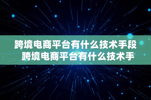 跨境电商平台有什么技术手段  跨境电商平台有什么技术手段吗