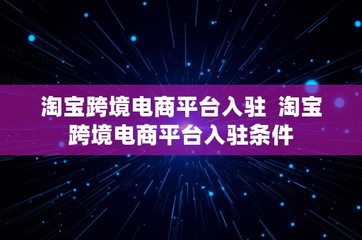 淘宝跨境电商平台入驻  淘宝跨境电商平台入驻条件