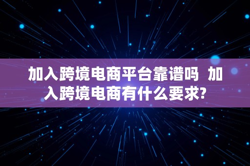 加入跨境电商平台靠谱吗  加入跨境电商有什么要求?